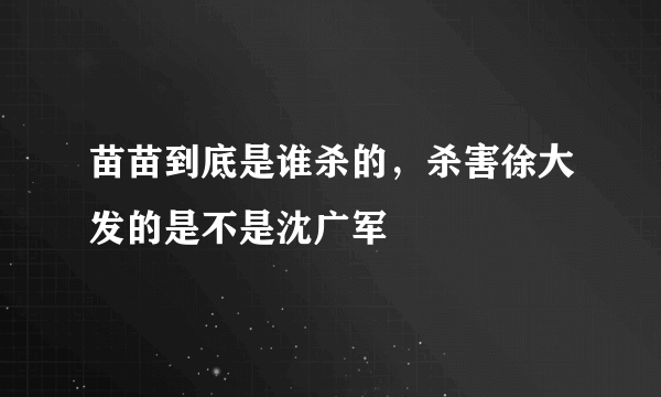 苗苗到底是谁杀的，杀害徐大发的是不是沈广军