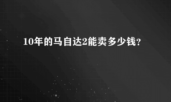 10年的马自达2能卖多少钱？