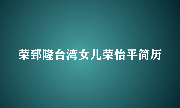 荣郅隆台湾女儿荣怡平简历