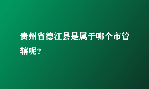 贵州省德江县是属于哪个市管辖呢？