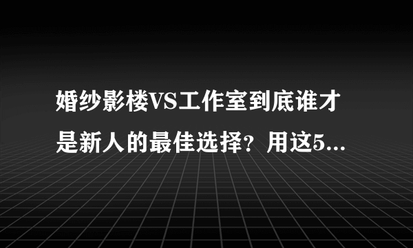 婚纱影楼VS工作室到底谁才是新人的最佳选择？用这5点区别告诉你