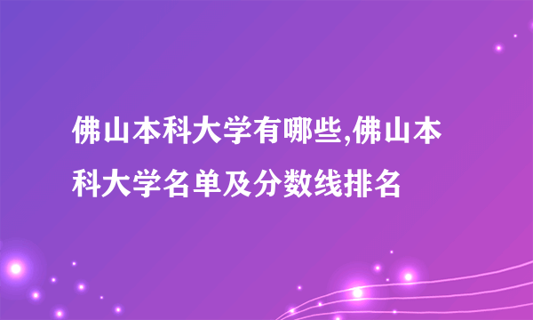 佛山本科大学有哪些,佛山本科大学名单及分数线排名