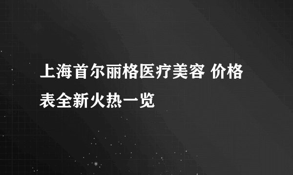 上海首尔丽格医疗美容 价格表全新火热一览