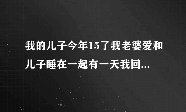 我的儿子今年15了我老婆爱和儿子睡在一起有一天我回家很晚我老婆睡着了 发现我儿子趴在我老婆身上 是我儿子有病吗