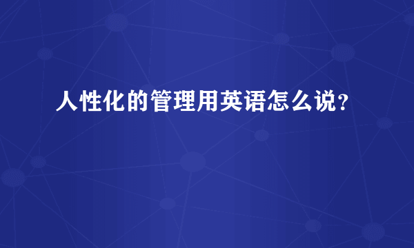 人性化的管理用英语怎么说？