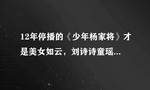 12年停播的《少年杨家将》才是美女如云，刘诗诗童瑶都是配角