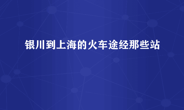 银川到上海的火车途经那些站