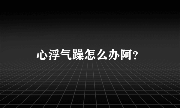 心浮气躁怎么办阿？