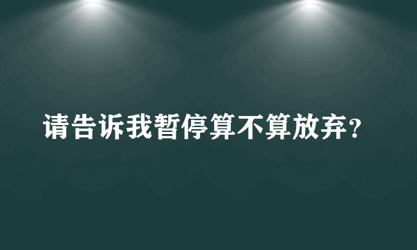 请告诉我暂停算不算放弃？