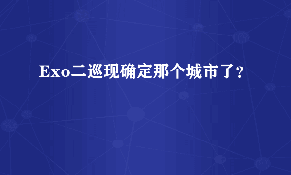 Exo二巡现确定那个城市了？