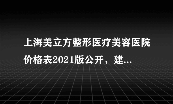 上海美立方整形医疗美容医院价格表2021版公开，建议收藏！