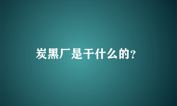 炭黑厂是干什么的？