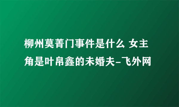 柳州莫菁门事件是什么 女主角是叶帛鑫的未婚夫-飞外网