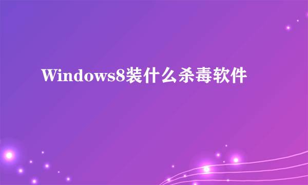 Windows8装什么杀毒软件