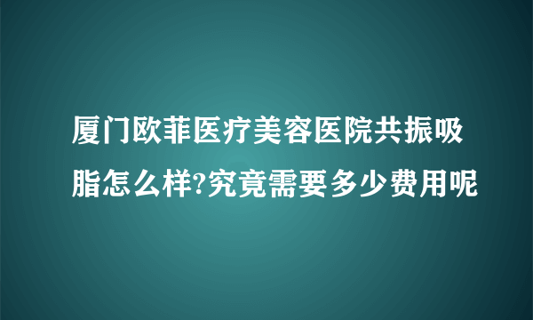 厦门欧菲医疗美容医院共振吸脂怎么样?究竟需要多少费用呢