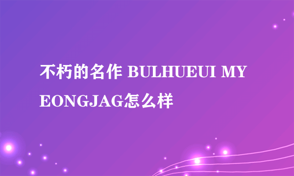 不朽的名作 BULHUEUI MYEONGJAG怎么样