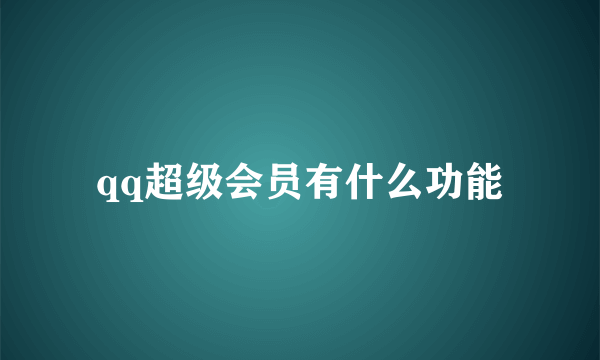 qq超级会员有什么功能