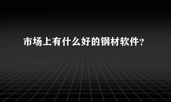 市场上有什么好的钢材软件？