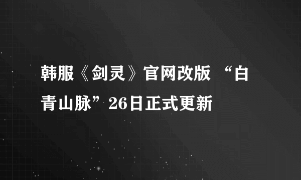 韩服《剑灵》官网改版 “白青山脉”26日正式更新