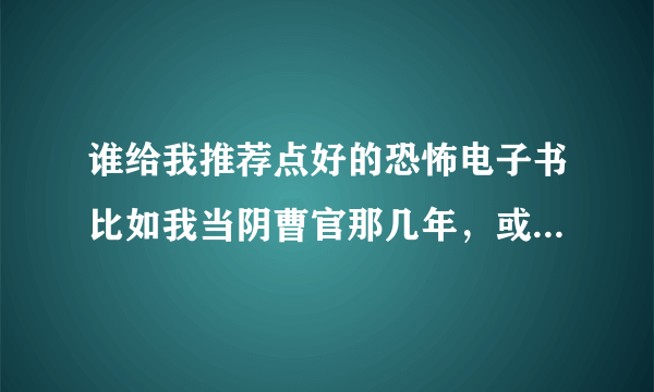 谁给我推荐点好的恐怖电子书比如我当阴曹官那几年，或者流氓艳遇记，终极猎杀，之类的，跪求啊，看过的我