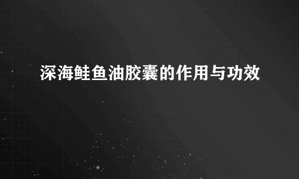 深海鲑鱼油胶囊的作用与功效