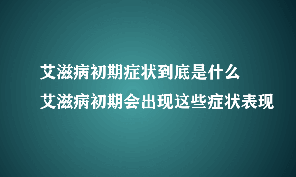 艾滋病初期症状到底是什么 艾滋病初期会出现这些症状表现