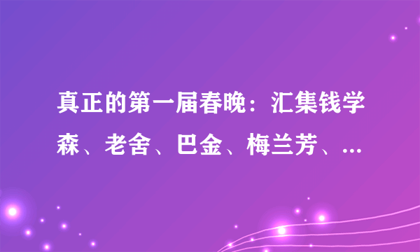 真正的第一届春晚：汇集钱学森、老舍、巴金、梅兰芳、郭沫若等