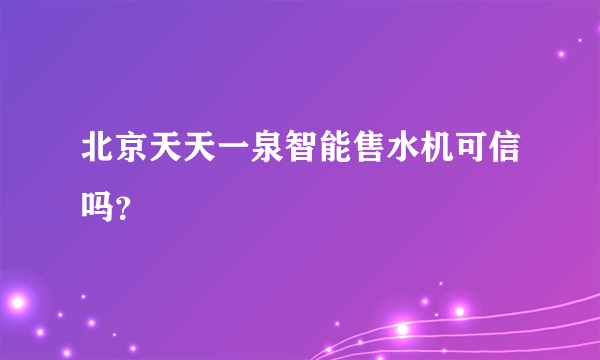 北京天天一泉智能售水机可信吗？