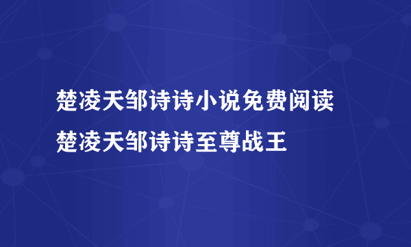 楚凌天邹诗诗小说免费阅读 楚凌天邹诗诗至尊战王