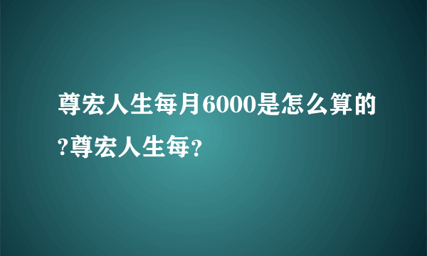 尊宏人生每月6000是怎么算的?尊宏人生每？