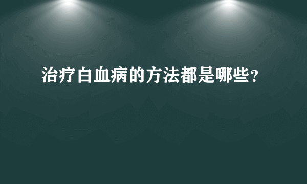 治疗白血病的方法都是哪些？