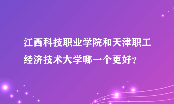 江西科技职业学院和天津职工经济技术大学哪一个更好？