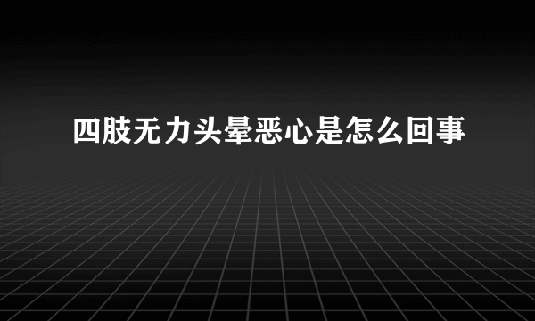 四肢无力头晕恶心是怎么回事