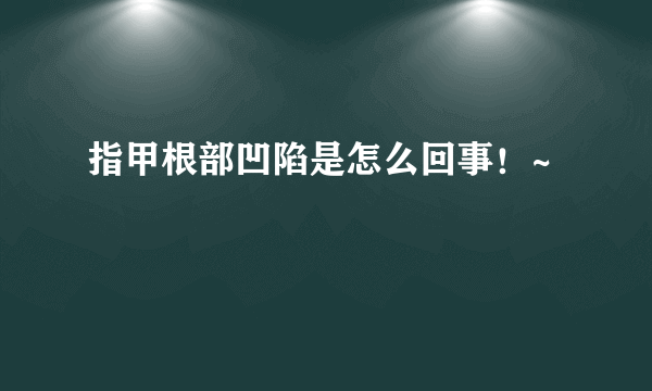 指甲根部凹陷是怎么回事！~