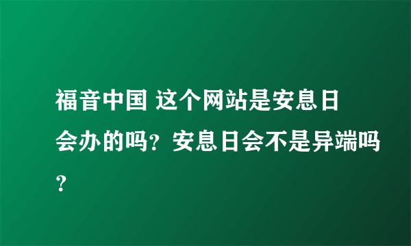 福音中国 这个网站是安息日会办的吗？安息日会不是异端吗？