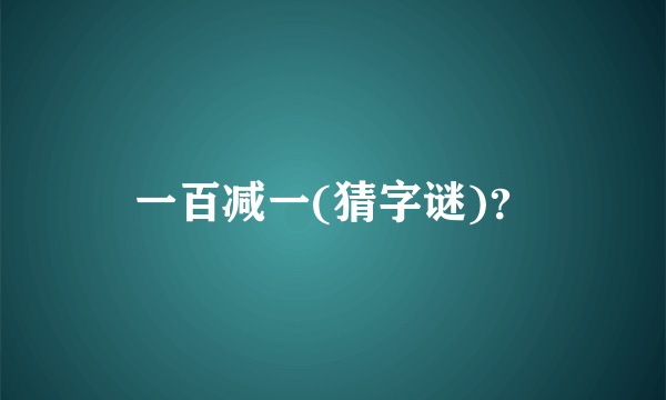 一百减一(猜字谜)？