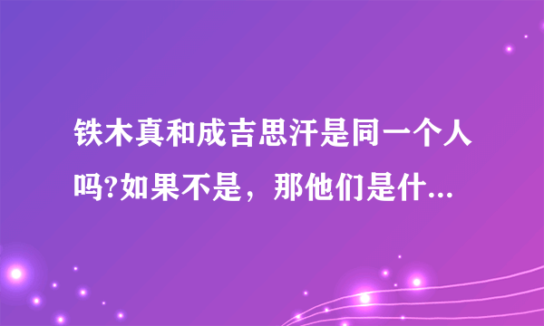 铁木真和成吉思汗是同一个人吗?如果不是，那他们是什么关系？