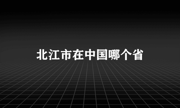 北江市在中国哪个省