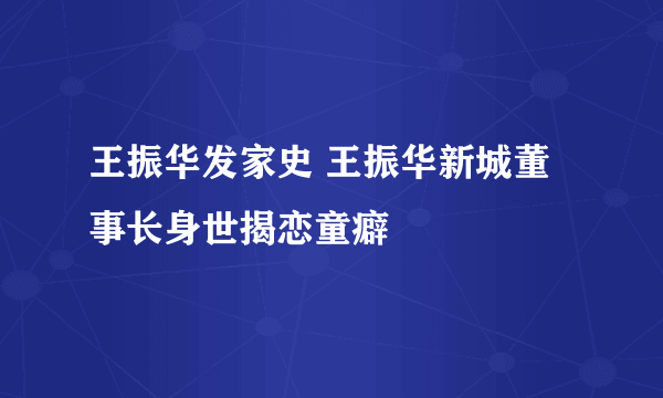 王振华发家史 王振华新城董事长身世揭恋童癖