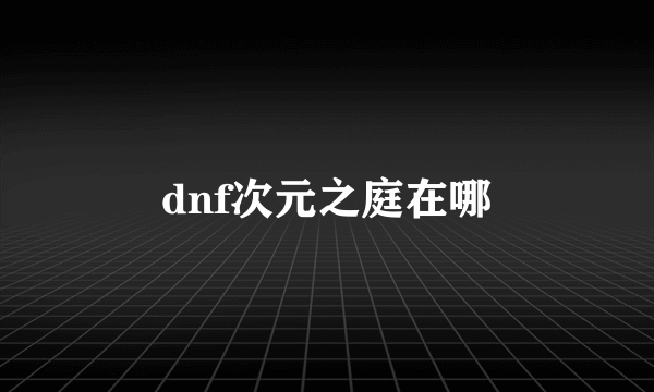 dnf次元之庭在哪