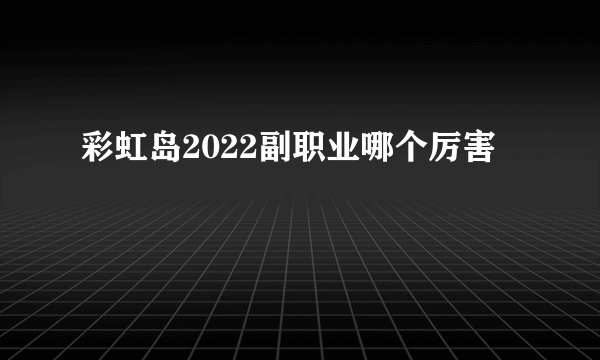 彩虹岛2022副职业哪个厉害