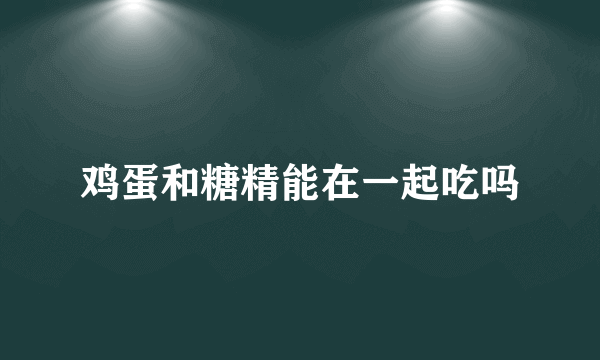 鸡蛋和糖精能在一起吃吗