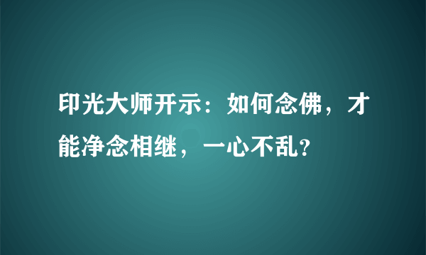 印光大师开示：如何念佛，才能净念相继，一心不乱？