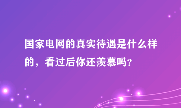 国家电网的真实待遇是什么样的，看过后你还羡慕吗？