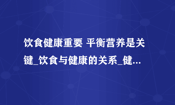 饮食健康重要 平衡营养是关键_饮食与健康的关系_健康饮食首先应该养成良好的饮食习惯_合理的烹调方法保证饮食健康