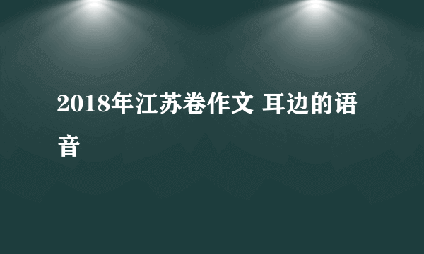 2018年江苏卷作文 耳边的语音