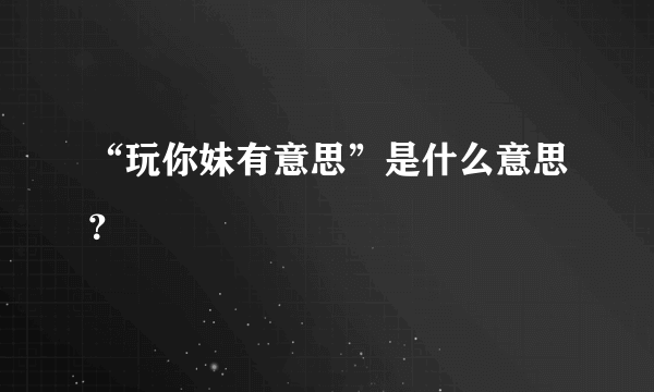 “玩你妹有意思”是什么意思？