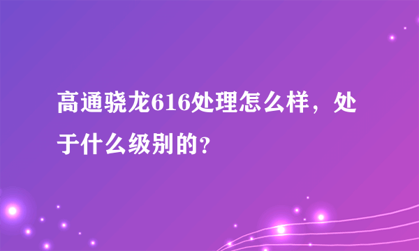 高通骁龙616处理怎么样，处于什么级别的？