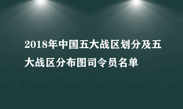 2018年中国五大战区划分及五大战区分布图司令员名单