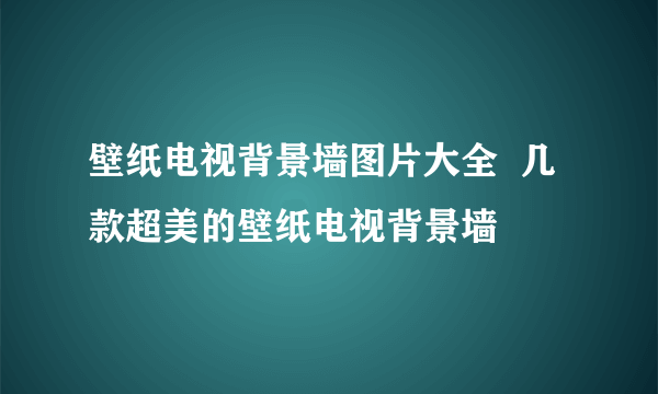 壁纸电视背景墙图片大全  几款超美的壁纸电视背景墙